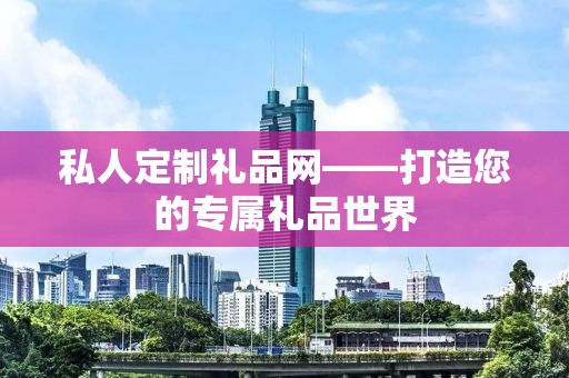 私人定制礼品网——打造您的专属礼品世界